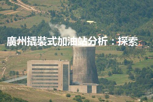 廣州撬裝式加油站分析：探索數(shù)據(jù)背后的秘密！